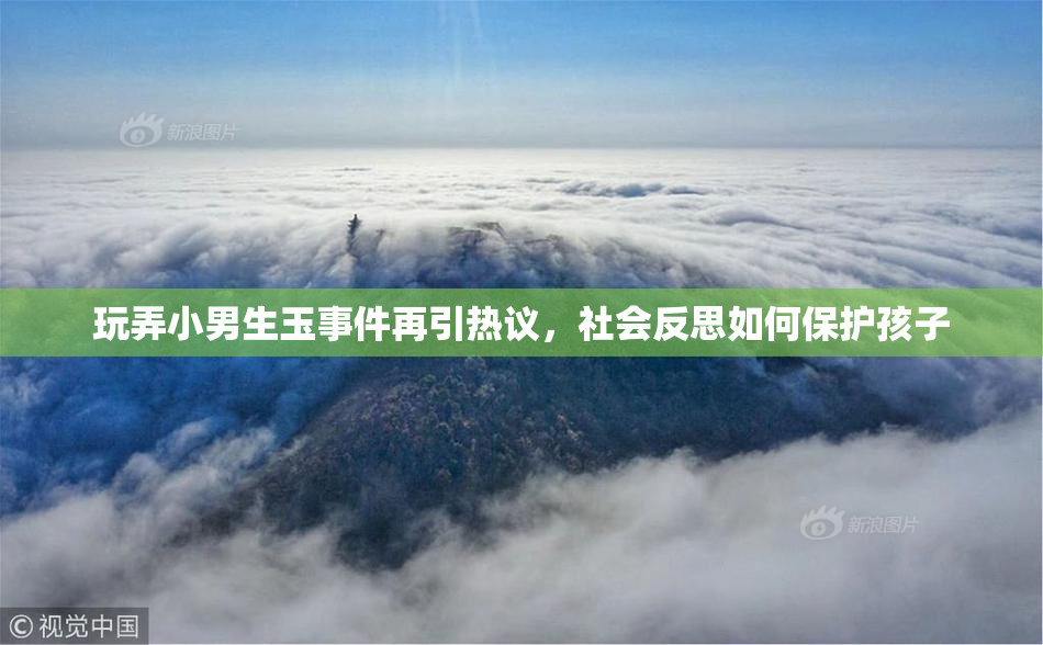 玩弄小男生玉事件再引热议，社会反思如何保护孩子