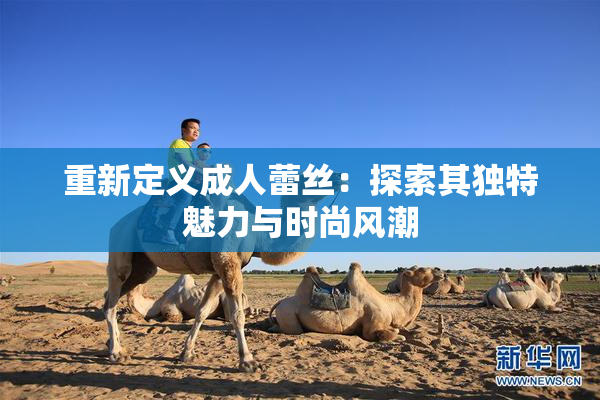 重新定义成人蕾丝：探索其独特魅力与时尚风潮