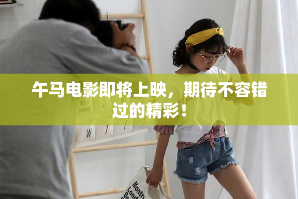 午马电影即将上映，期待不容错过的精彩！