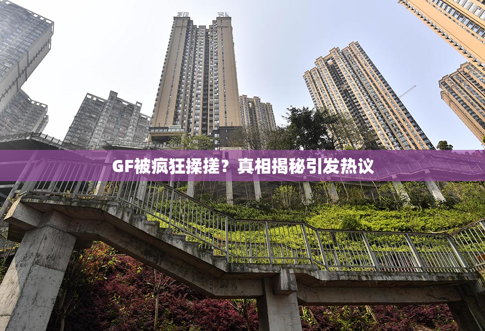 GF被疯狂揉搓？真相揭秘引发热议