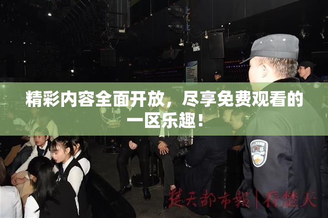 精彩内容全面开放，尽享免费观看的一区乐趣！