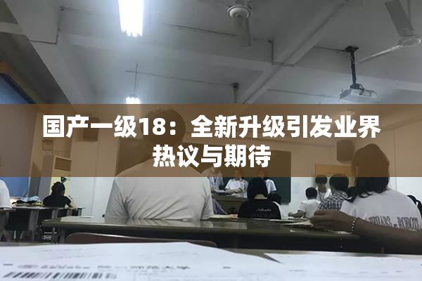 国产一级18：全新升级引发业界热议与期待