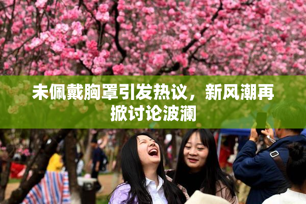 未佩戴胸罩引发热议，新风潮再掀讨论波澜