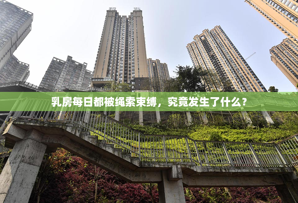 乳房每日都被绳索束缚，究竟发生了什么？
