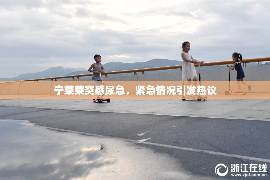 宁荣荣突感尿急，紧急情况引发热议