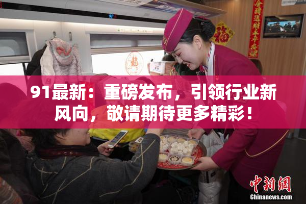 91最新：重磅发布，引领行业新风向，敬请期待更多精彩！