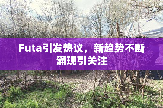 Futa引发热议，新趋势不断涌现引关注