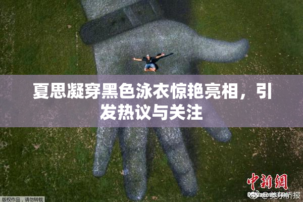 夏思凝穿黑色泳衣惊艳亮相，引发热议与关注