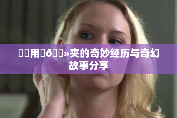 妺妺用‌🐻夹的奇妙经历与奇幻故事分享