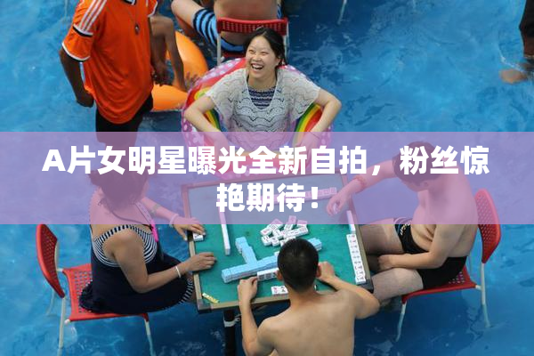 A片女明星曝光全新自拍，粉丝惊艳期待！