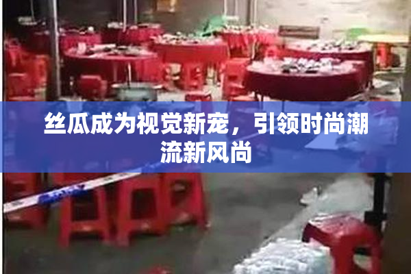 丝瓜成为视觉新宠，引领时尚潮流新风尚