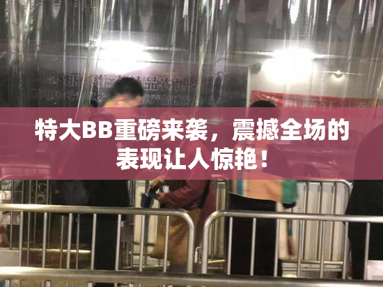 特大BB重磅来袭，震撼全场的表现让人惊艳！