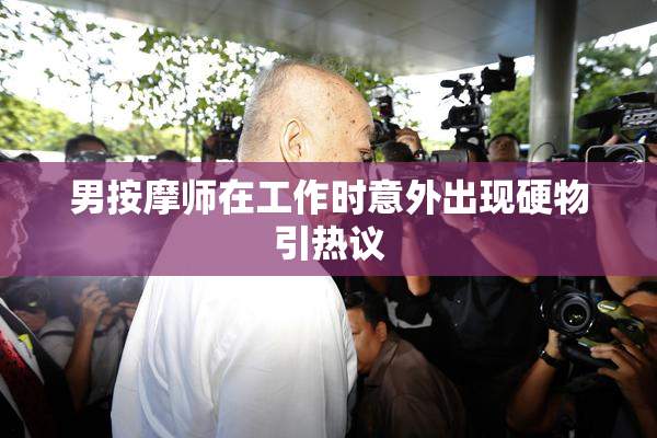 男按摩师在工作时意外出现硬物引热议