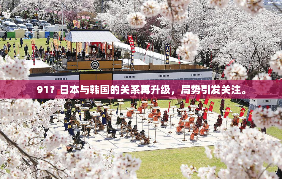 91？日本与韩国的关系再升级，局势引发关注。