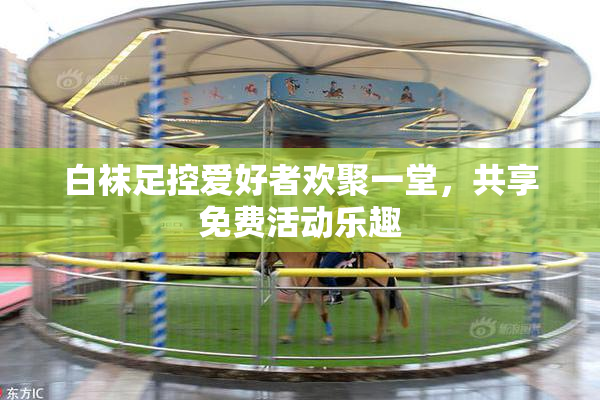 白袜足控爱好者欢聚一堂，共享免费活动乐趣