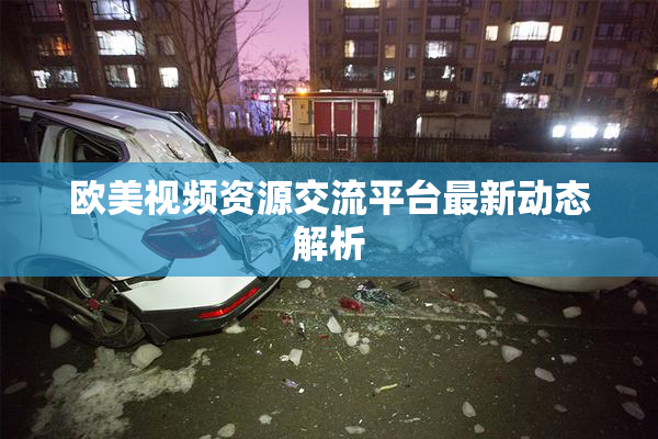 欧美视频资源交流平台最新动态解析