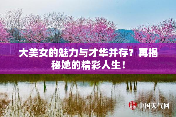 大美女的魅力与才华并存？再揭秘她的精彩人生！