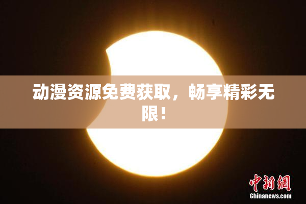 动漫资源免费获取，畅享精彩无限！