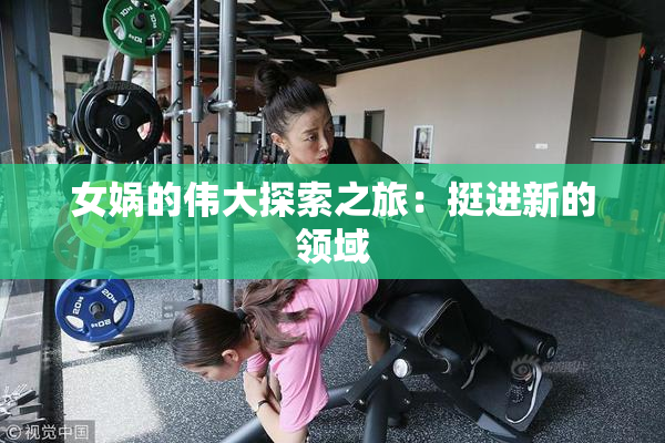 女娲的伟大探索之旅：挺进新的领域