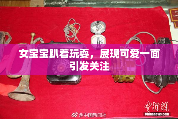女宝宝趴着玩耍，展现可爱一面引发关注
