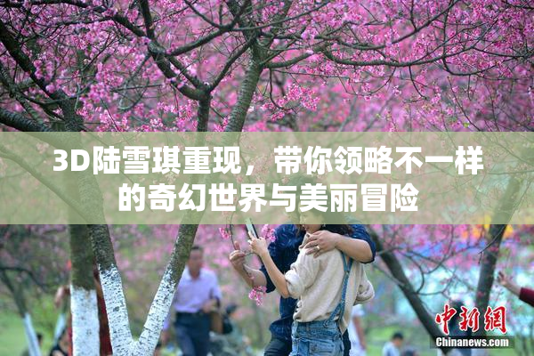 3D陆雪琪重现，带你领略不一样的奇幻世界与美丽冒险