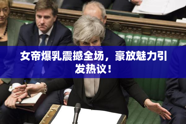 女帝爆乳震撼全场，豪放魅力引发热议！