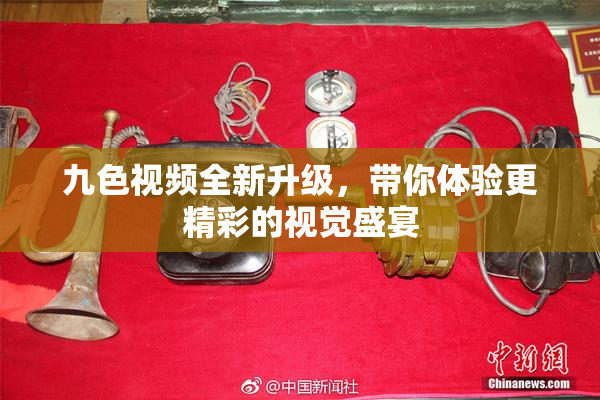九色视频全新升级，带你体验更精彩的视觉盛宴