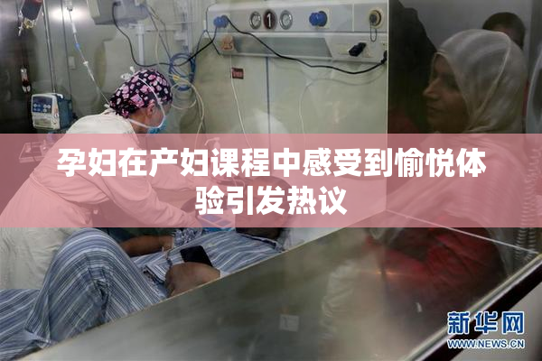 孕妇在产妇课程中感受到愉悦体验引发热议