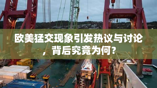 欧美猛交现象引发热议与讨论，背后究竟为何？
