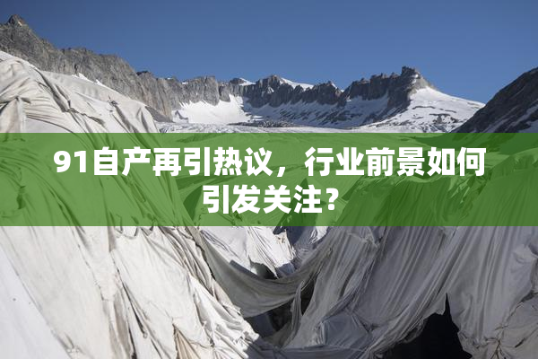 91自产再引热议，行业前景如何引发关注？