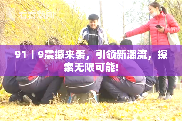 91丨9震撼来袭，引领新潮流，探索无限可能!