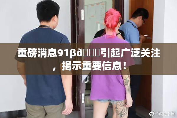 重磅消息91β🍆引起广泛关注，揭示重要信息！