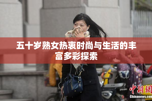 五十岁熟女热衷时尚与生活的丰富多彩探索