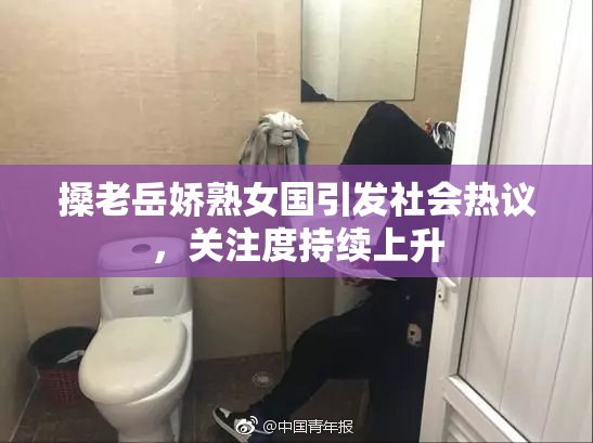 搡老岳娇熟女国引发社会热议，关注度持续上升
