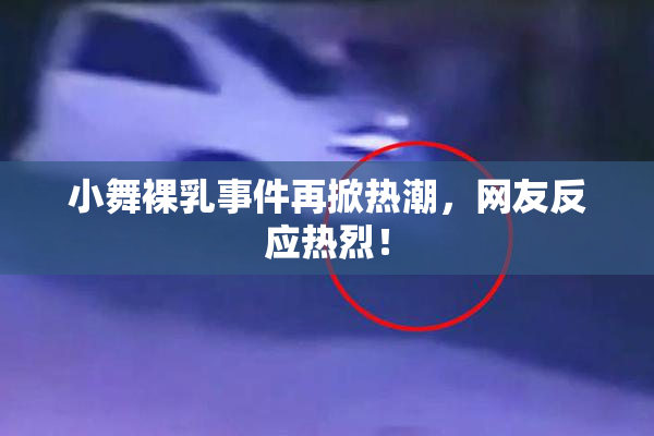 小舞裸乳事件再掀热潮，网友反应热烈！
