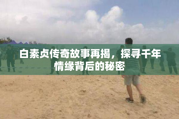 白素贞传奇故事再揭，探寻千年情缘背后的秘密