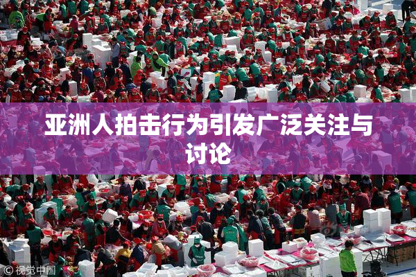 亚洲人拍击行为引发广泛关注与讨论