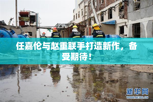 任嘉伦与赵重联手打造新作，备受期待！