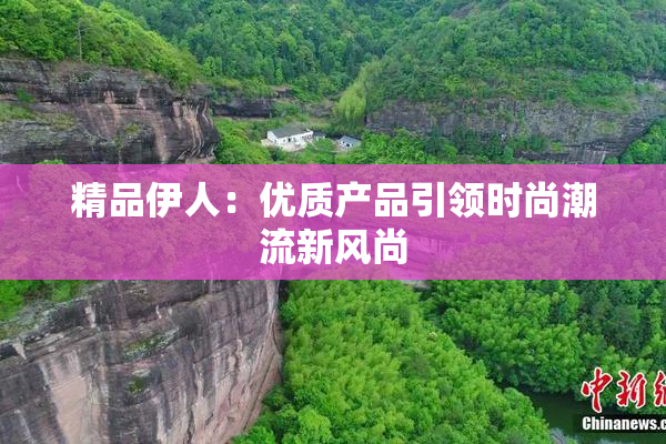 精品伊人：优质产品引领时尚潮流新风尚