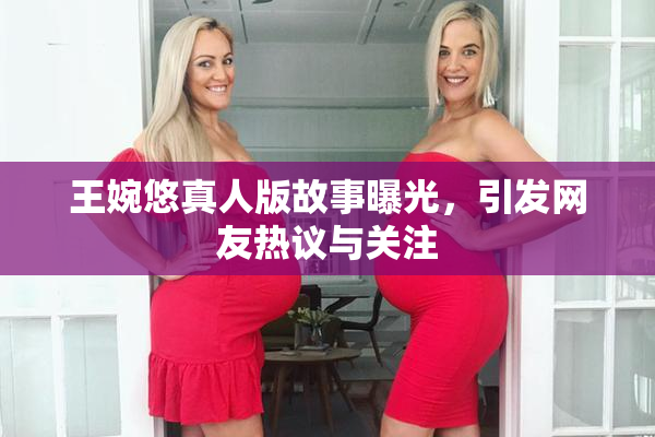 王婉悠真人版故事曝光，引发网友热议与关注
