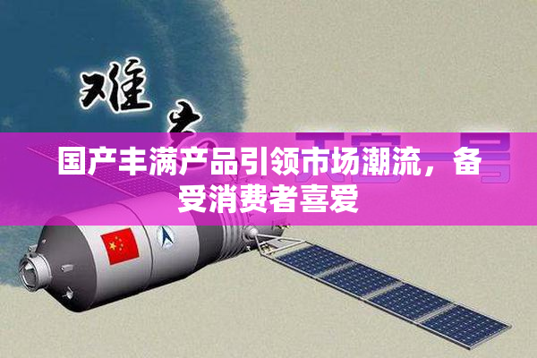 国产丰满产品引领市场潮流，备受消费者喜爱