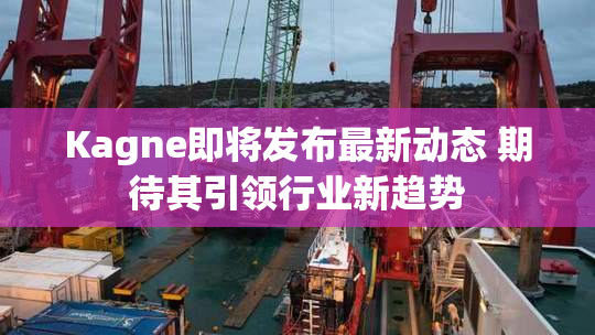 Kagne即将发布最新动态 期待其引领行业新趋势