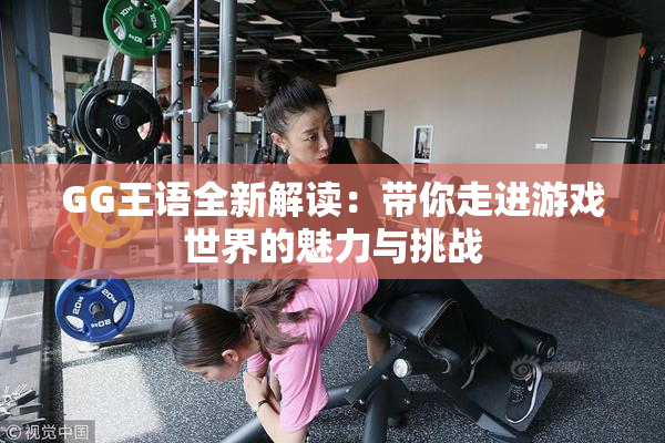 GG王语全新解读：带你走进游戏世界的魅力与挑战