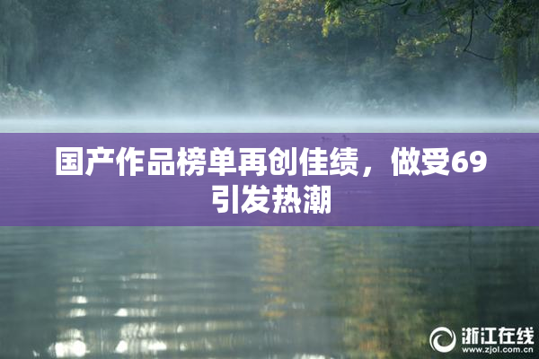 国产作品榜单再创佳绩，做受69引发热潮