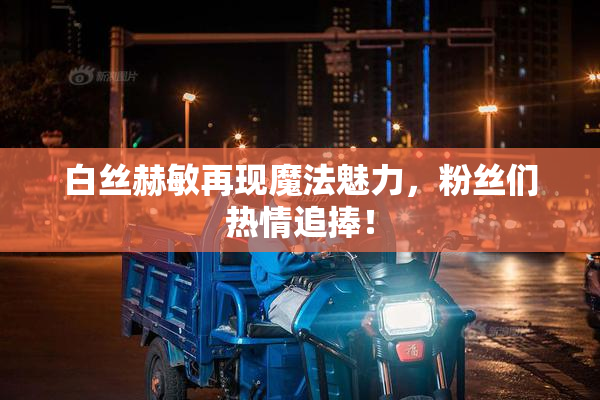 白丝赫敏再现魔法魅力，粉丝们热情追捧！
