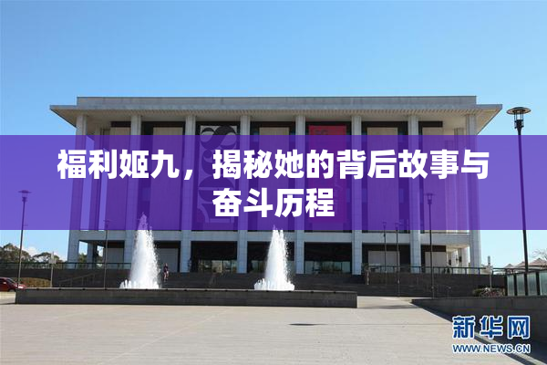 福利姬九，揭秘她的背后故事与奋斗历程