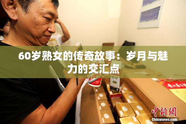 60岁熟女的传奇故事：岁月与魅力的交汇点
