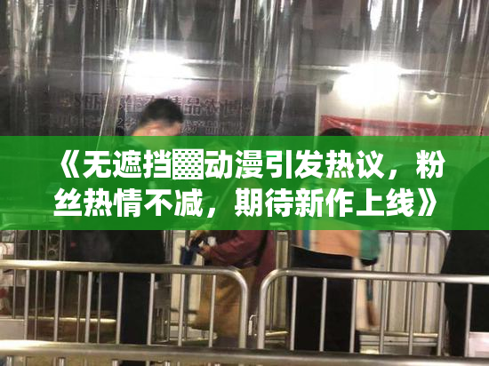 《无遮挡▓动漫引发热议，粉丝热情不减，期待新作上线》