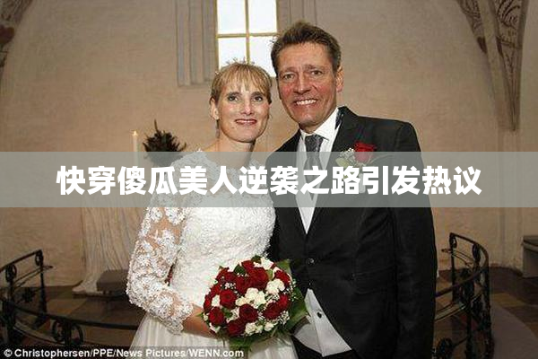 快穿傻瓜美人逆袭之路引发热议