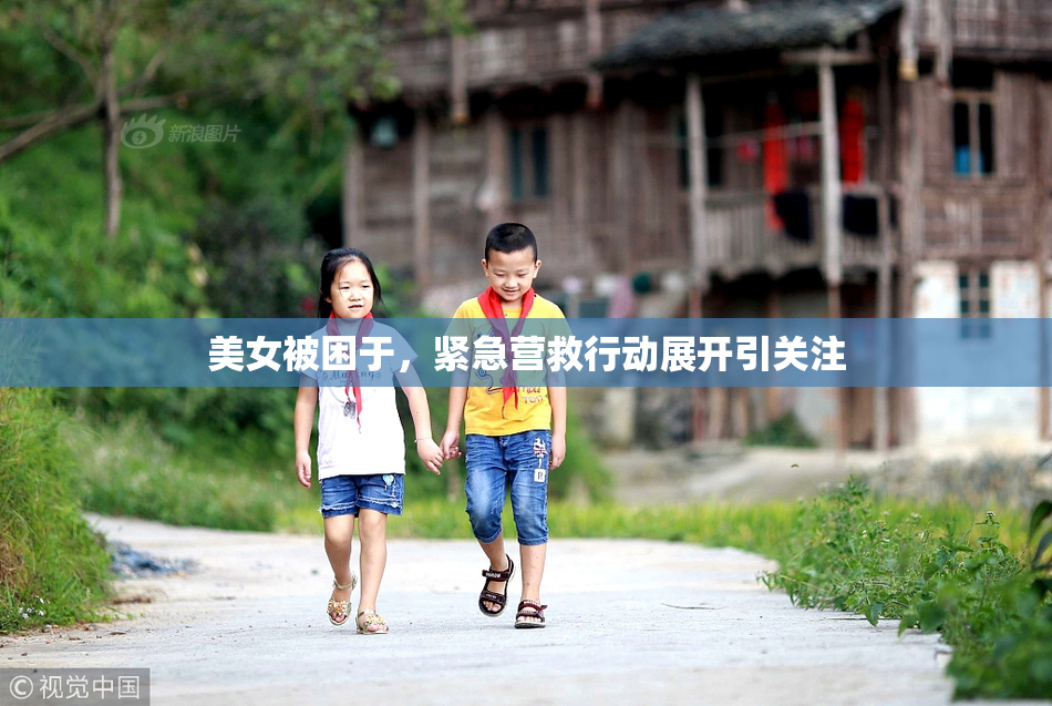 美女被困于，紧急营救行动展开引关注